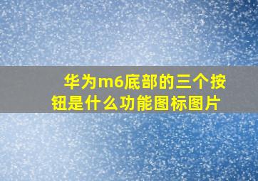 华为m6底部的三个按钮是什么功能图标图片