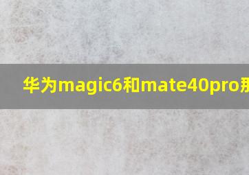 华为magic6和mate40pro那个好