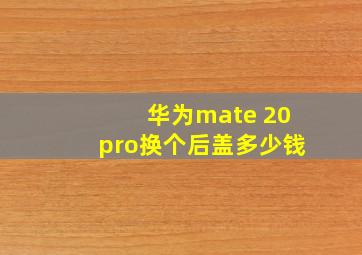 华为mate 20pro换个后盖多少钱