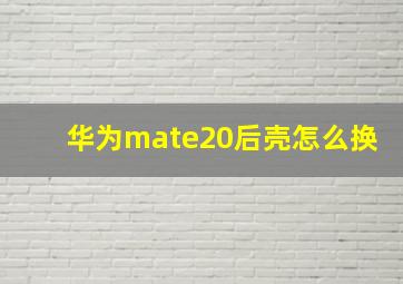 华为mate20后壳怎么换