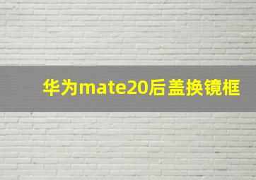 华为mate20后盖换镜框