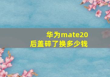 华为mate20后盖碎了换多少钱