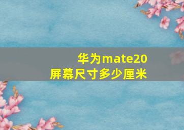 华为mate20屏幕尺寸多少厘米