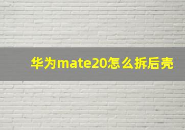 华为mate20怎么拆后壳