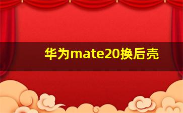 华为mate20换后壳