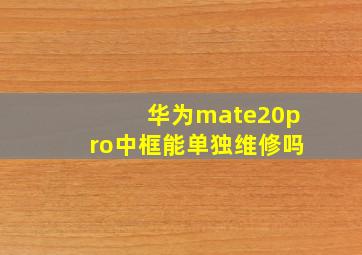 华为mate20pro中框能单独维修吗