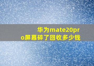 华为mate20pro屏幕碎了回收多少钱