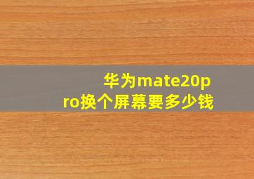 华为mate20pro换个屏幕要多少钱