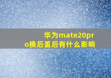 华为mate20pro换后盖后有什么影响