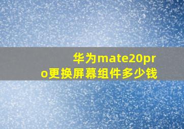 华为mate20pro更换屏幕组件多少钱