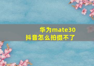 华为mate30抖音怎么拍摄不了