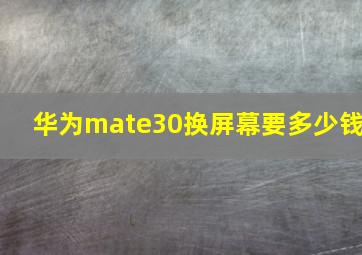 华为mate30换屏幕要多少钱