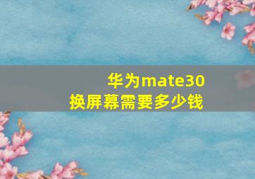 华为mate30换屏幕需要多少钱