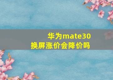 华为mate30换屏涨价会降价吗