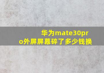 华为mate30pro外屏屏幕碎了多少钱换