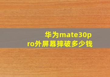 华为mate30pro外屏幕摔破多少钱