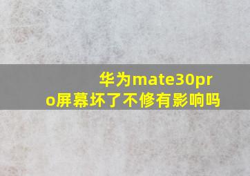 华为mate30pro屏幕坏了不修有影响吗