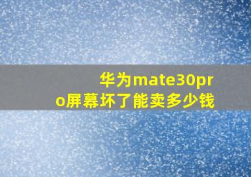 华为mate30pro屏幕坏了能卖多少钱