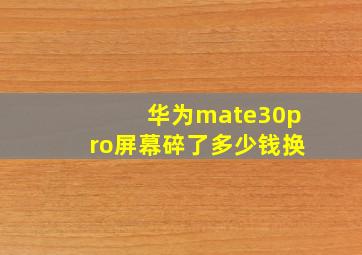 华为mate30pro屏幕碎了多少钱换