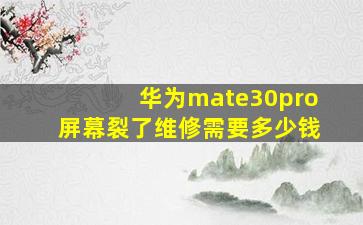 华为mate30pro屏幕裂了维修需要多少钱