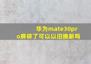 华为mate30pro屏碎了可以以旧换新吗