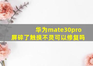 华为mate30pro屏碎了触摸不灵可以修复吗