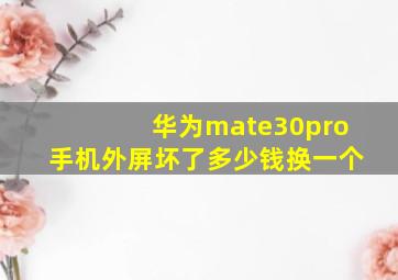 华为mate30pro手机外屏坏了多少钱换一个