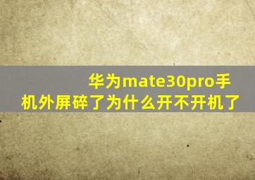 华为mate30pro手机外屏碎了为什么开不开机了