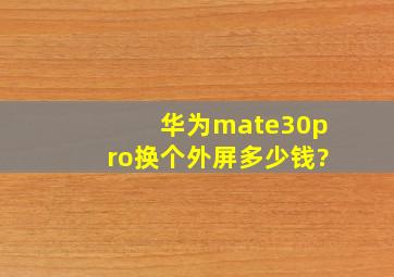 华为mate30pro换个外屏多少钱?