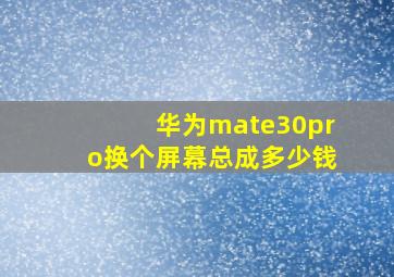 华为mate30pro换个屏幕总成多少钱