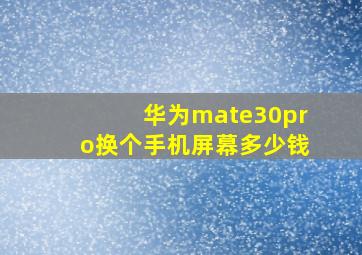 华为mate30pro换个手机屏幕多少钱