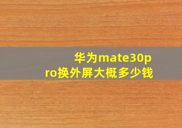 华为mate30pro换外屏大概多少钱