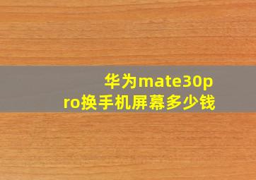 华为mate30pro换手机屏幕多少钱