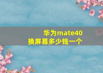 华为mate40换屏幕多少钱一个