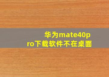 华为mate40pro下载软件不在桌面