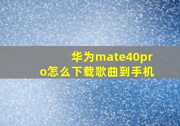 华为mate40pro怎么下载歌曲到手机