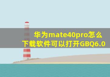 华为mate40pro怎么下载软件可以打开GBQ6.0