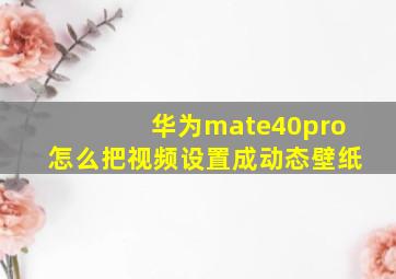 华为mate40pro怎么把视频设置成动态壁纸