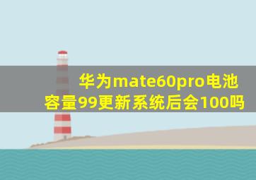 华为mate60pro电池容量99更新系统后会100吗