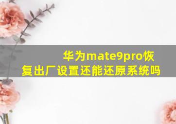 华为mate9pro恢复出厂设置还能还原系统吗