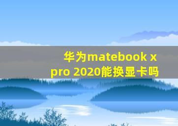 华为matebook x pro 2020能换显卡吗