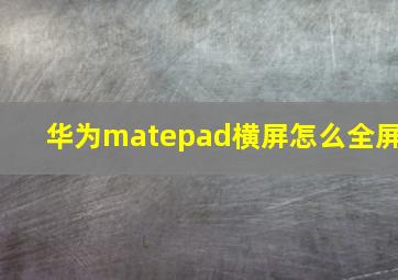 华为matepad横屏怎么全屏