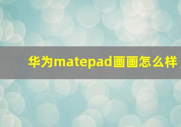 华为matepad画画怎么样