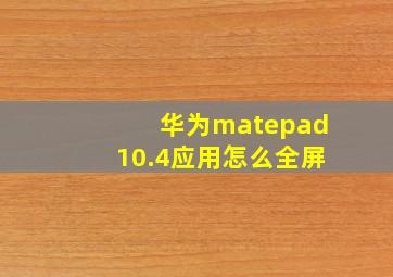 华为matepad10.4应用怎么全屏