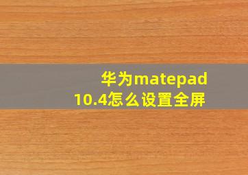 华为matepad10.4怎么设置全屏