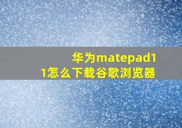 华为matepad11怎么下载谷歌浏览器