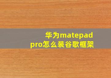 华为matepadpro怎么装谷歌框架