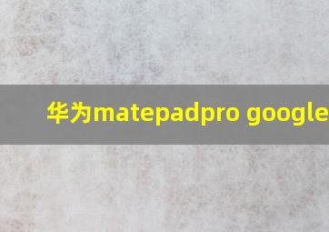 华为matepadpro google框架