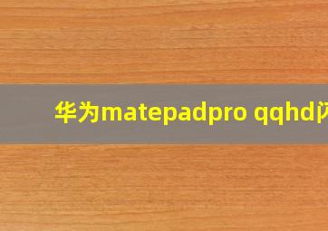 华为matepadpro qqhd闪退