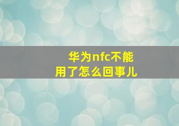 华为nfc不能用了怎么回事儿